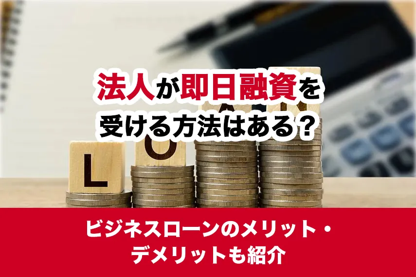 法人が即日融資を受ける方法はある？ビジネスローンのメリット・デメリットも紹介